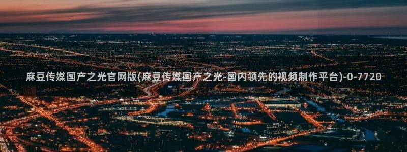 麻豆剧情标题：麻豆传媒国产之光官网版(麻豆传媒国产之光-国内领先的视频制