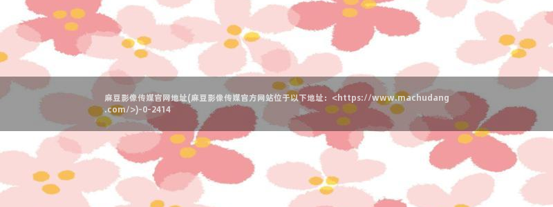 麻豆幕后花絮：麻豆影像传媒官网地址(麻豆影像传媒官方网站位于以下地址：<
