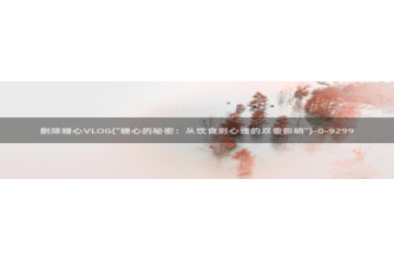 糖心成年版vlog：删除糖心VLOG(\