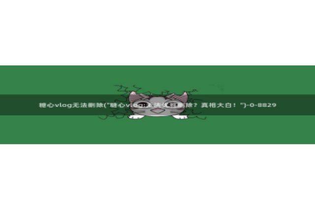 幸福宝糖心vlog：糖心vlog无法删除(\